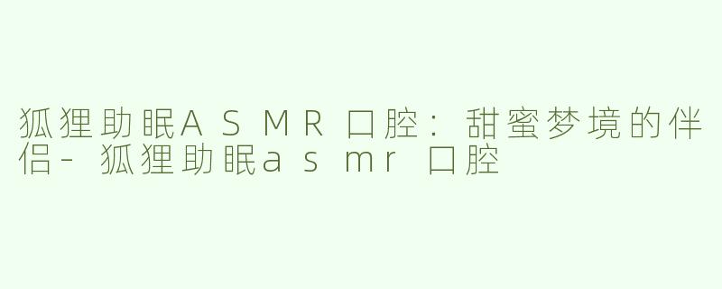 狐狸助眠ASMR口腔：甜蜜梦境的伴侣-狐狸助眠asmr口腔