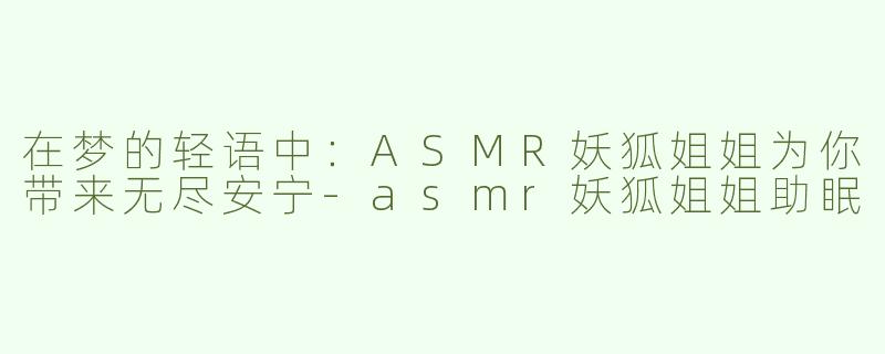 在梦的轻语中：ASMR妖狐姐姐为你带来无尽安宁-asmr妖狐姐姐助眠