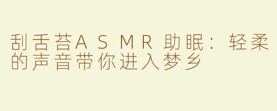 刮舌苔ASMR助眠：轻柔的声音带你进入梦乡