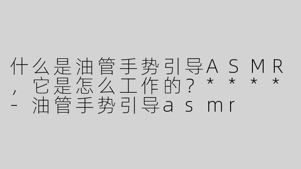 什么是油管手势引导ASMR，它是怎么工作的？****
