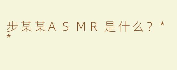步某某ASMR是什么？**