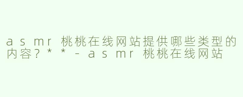asmr桃桃在线网站提供哪些类型的内容？**