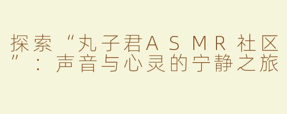 探索“丸子君ASMR社区”：声音与心灵的宁静之旅