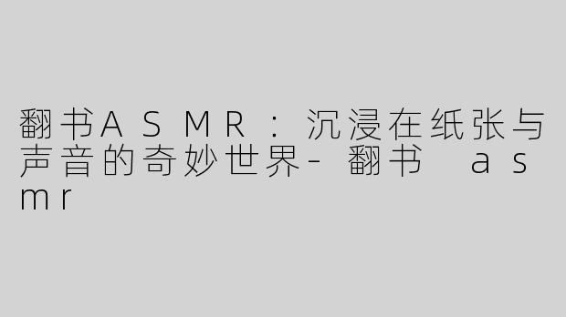 翻书ASMR：沉浸在纸张与声音的奇妙世界-翻书 asmr