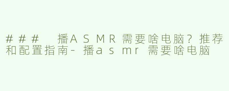 ### 播ASMR需要啥电脑？推荐和配置指南-播asmr需要啥电脑