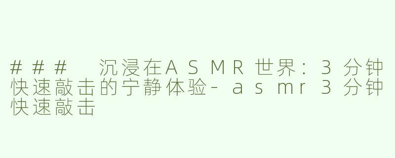 ### 沉浸在ASMR世界：3分钟快速敲击的宁静体验-asmr3分钟快速敲击