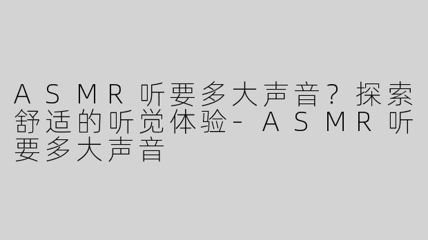 ASMR听要多大声音？探索舒适的听觉体验-ASMR听要多大声音