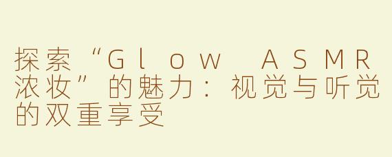 探索“Glow ASMR浓妆”的魅力：视觉与听觉的双重享受