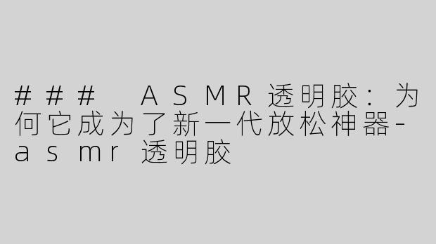### ASMR透明胶：为何它成为了新一代放松神器-asmr透明胶