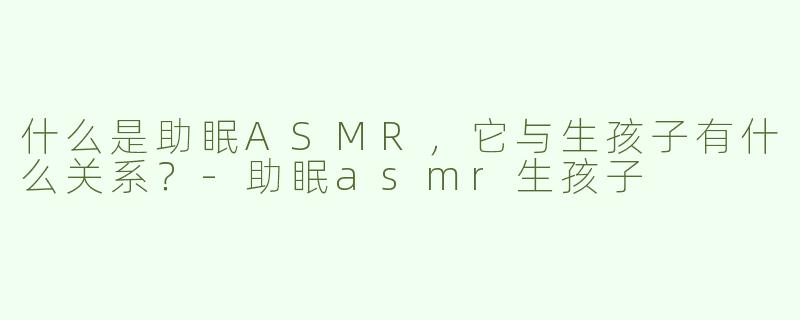 什么是助眠ASMR，它与生孩子有什么关系？