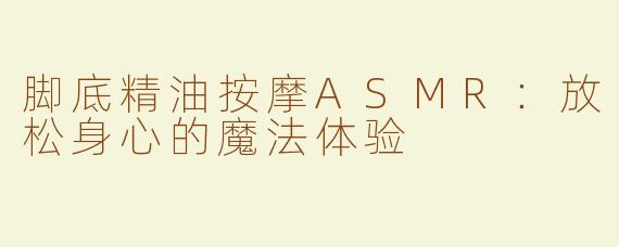 脚底精油按摩ASMR：放松身心的魔法体验