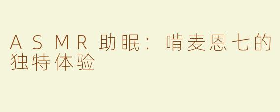 ASMR助眠：啃麦恩七的独特体验