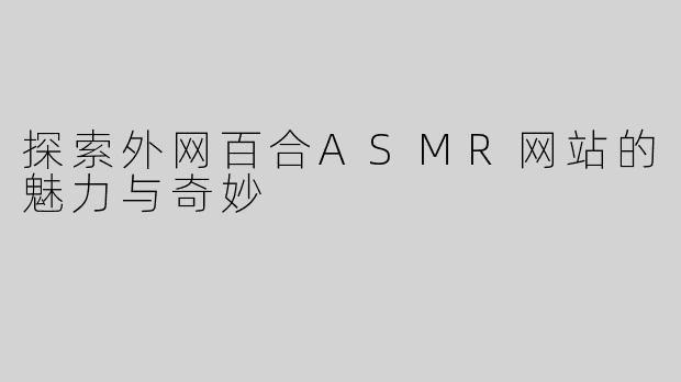 探索外网百合ASMR网站的魅力与奇妙