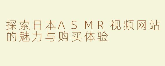 探索日本ASMR视频网站的魅力与购买体验