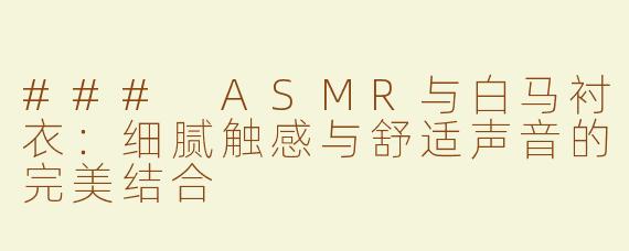 ### ASMR与白马衬衣：细腻触感与舒适声音的完美结合