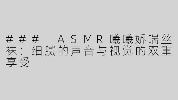 ### ASMR曦曦娇喘丝袜：细腻的声音与视觉的双重享受