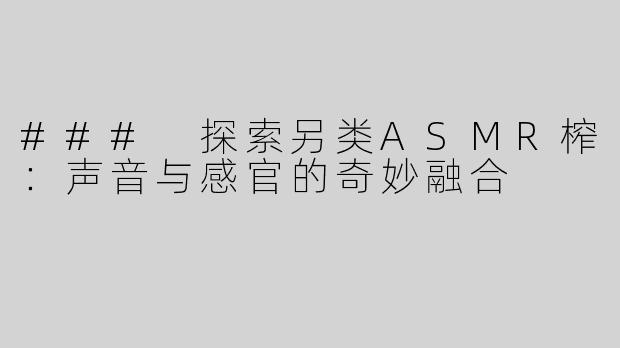 ### 探索另类ASMR榨：声音与感官的奇妙融合