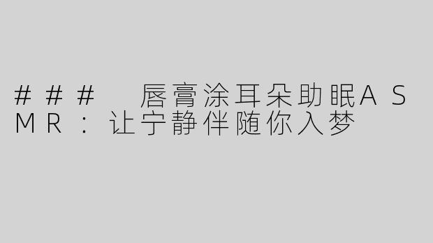 ### 唇膏涂耳朵助眠ASMR：让宁静伴随你入梦