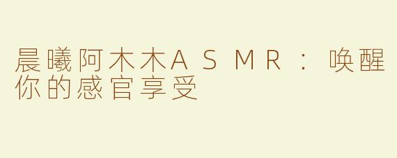 晨曦阿木木ASMR：唤醒你的感官享受