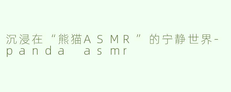 沉浸在“熊猫ASMR”的宁静世界
