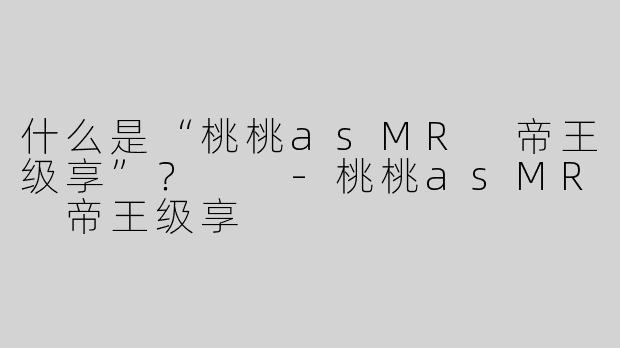 什么是“桃桃asMR 帝王级享”？  