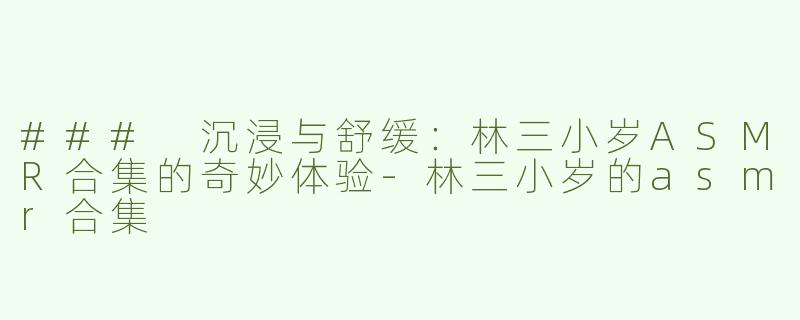 ### 沉浸与舒缓：林三小岁ASMR合集的奇妙体验