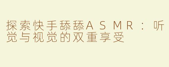 探索快手舔舔ASMR：听觉与视觉的双重享受