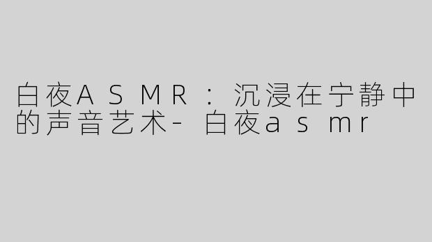 白夜ASMR：沉浸在宁静中的声音艺术