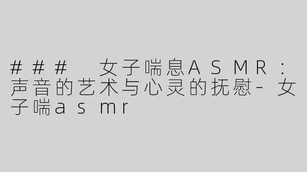 ### 女子喘息ASMR：声音的艺术与心灵的抚慰