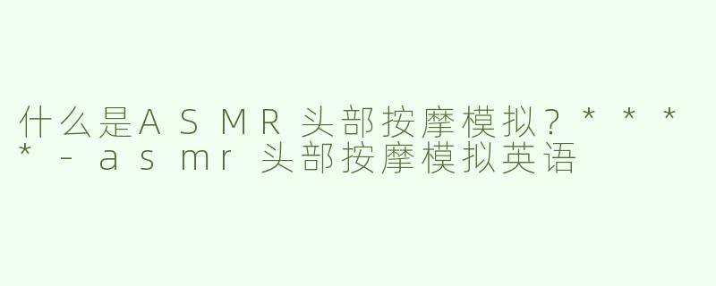 什么是ASMR头部按摩模拟？****