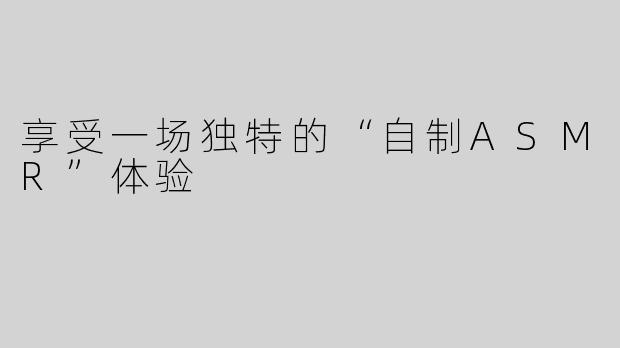 享受一场独特的“自制ASMR”体验