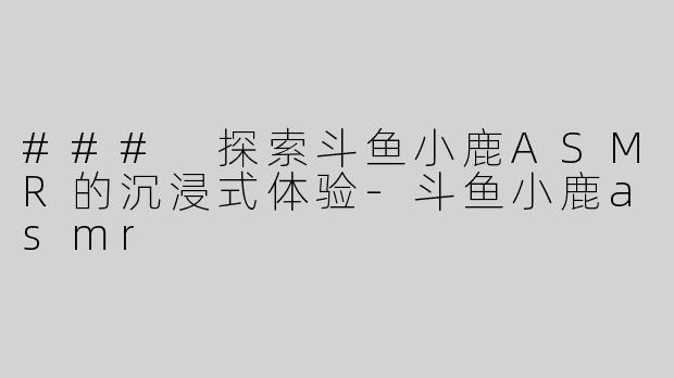 ### 探索斗鱼小鹿ASMR的沉浸式体验