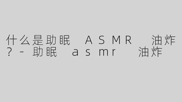 什么是助眠 ASMR 油炸？
