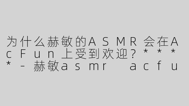 为什么赫敏的ASMR会在AcFun上受到欢迎？****