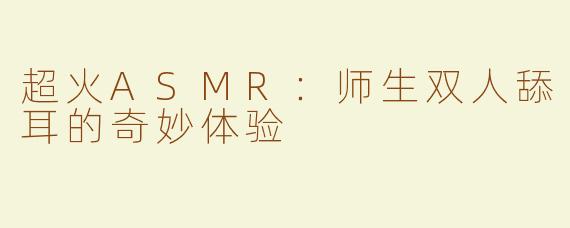 超火ASMR：师生双人舔耳的奇妙体验