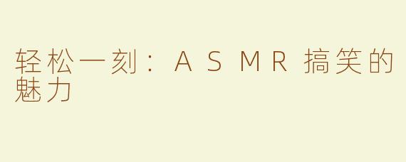 轻松一刻：ASMR搞笑的魅力