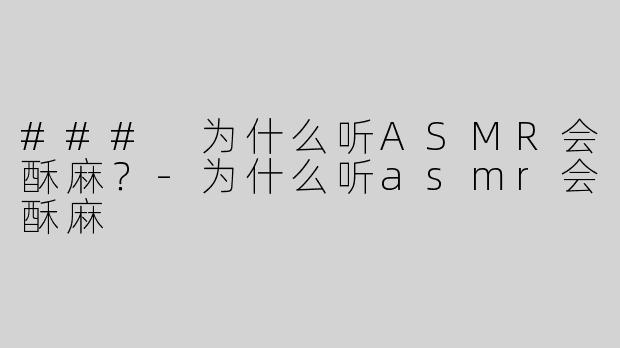 ### 为什么听ASMR会酥麻？-为什么听asmr会酥麻