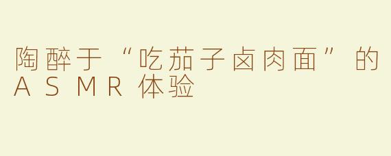陶醉于“吃茄子卤肉面”的ASMR体验