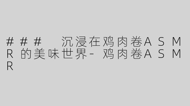 ### 沉浸在鸡肉卷ASMR的美味世界