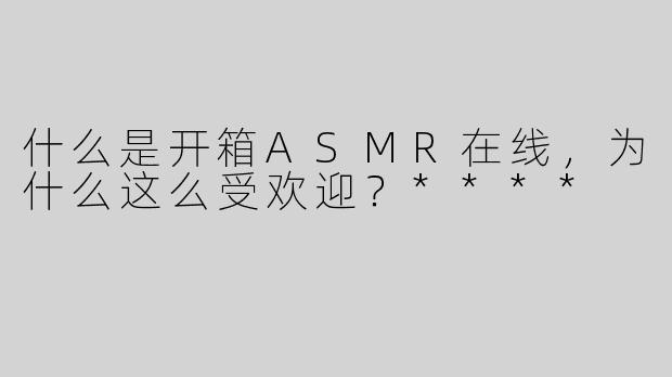 什么是开箱ASMR在线，为什么这么受欢迎？****
