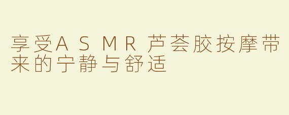享受ASMR芦荟胶按摩带来的宁静与舒适