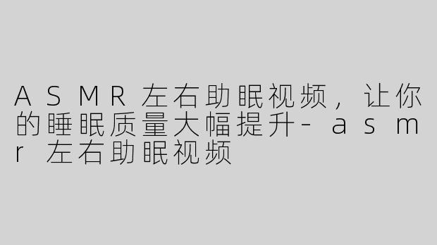ASMR左右助眠视频，让你的睡眠质量大幅提升