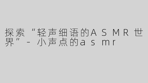 探索“轻声细语的ASMR世界”