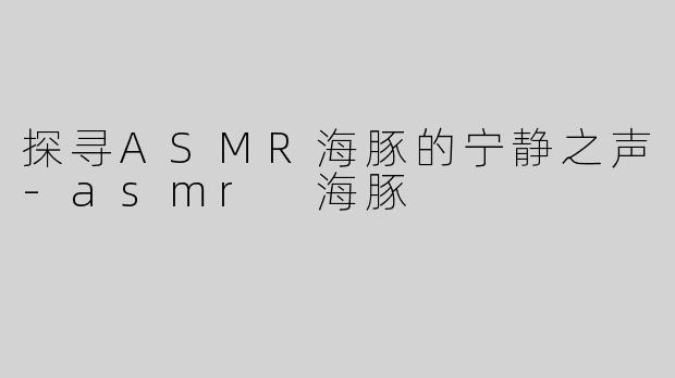 探寻ASMR海豚的宁静之声-asmr 海豚