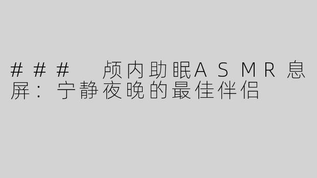 ### 颅内助眠ASMR息屏：宁静夜晚的最佳伴侣