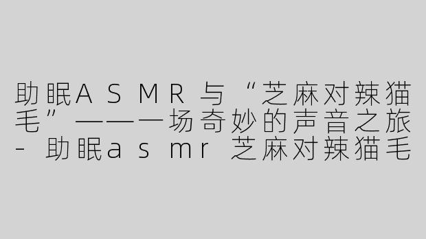 助眠ASMR与“芝麻对辣猫毛”——一场奇妙的声音之旅-助眠asmr芝麻对辣猫毛