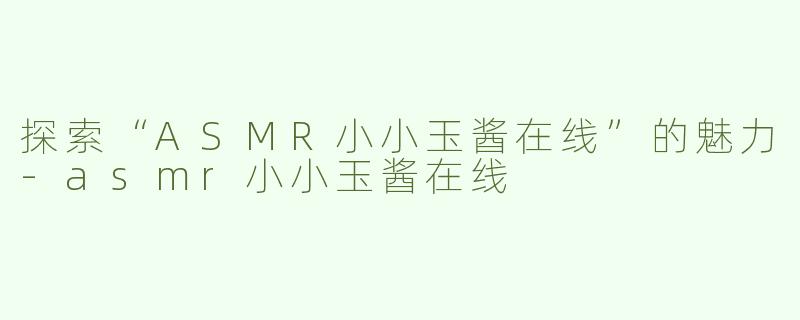 探索“ASMR小小玉酱在线”的魅力