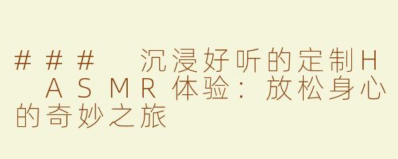 ### 沉浸好听的定制H ASMR体验：放松身心的奇妙之旅