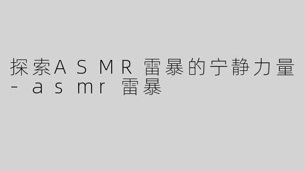 探索ASMR雷暴的宁静力量-asmr雷暴