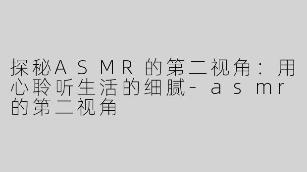 探秘ASMR的第二视角：用心聆听生活的细腻-asmr的第二视角